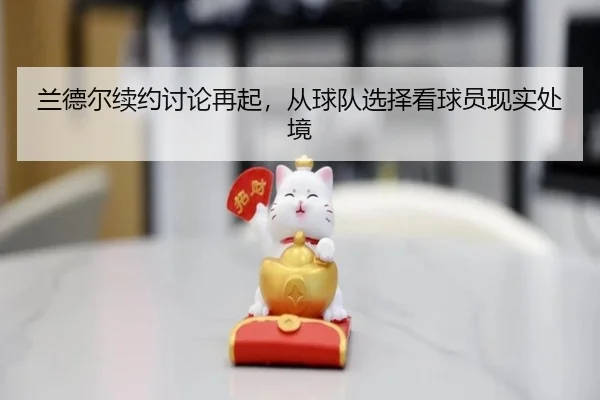 兰德尔续约讨论再起，从球队选择看球员现实处境